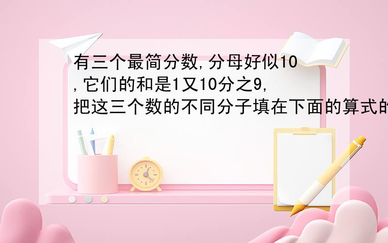 有三个最简分数,分母好似10,它们的和是1又10分之9,把这三个数的不同分子填在下面的算式的括号里.1又10分之9=10分之（）+10分之（）+10分之（）