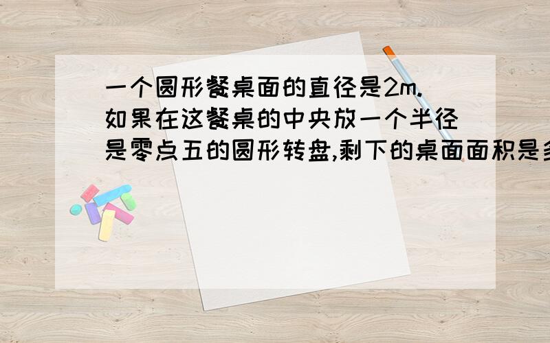 一个圆形餐桌面的直径是2m.如果在这餐桌的中央放一个半径是零点五的圆形转盘,剩下的桌面面积是多少