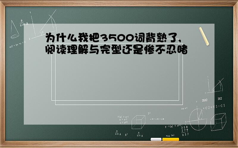 为什么我把3500词背熟了,阅读理解与完型还是惨不忍睹