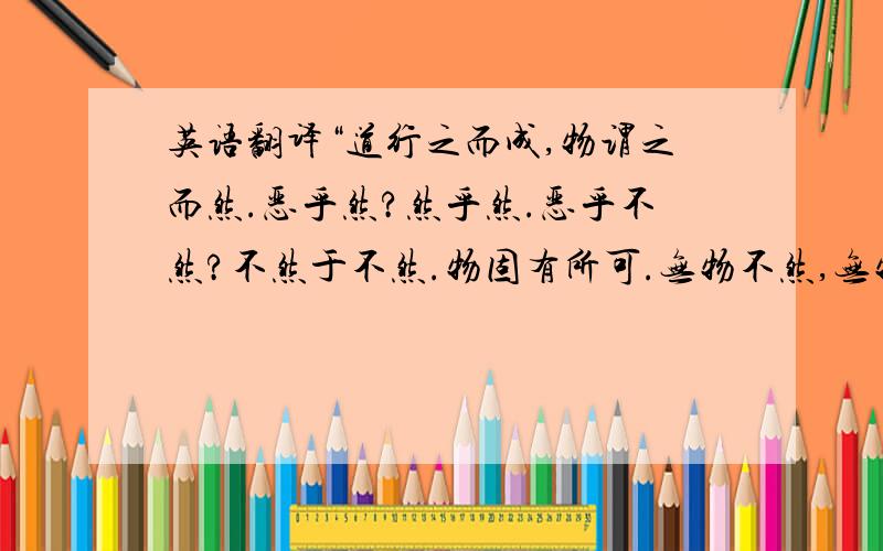 英语翻译“道行之而成,物谓之而然.恶乎然?然乎然.恶乎不然?不然于不然.物固有所可.无物不然,无物不可.”这段文字翻译成现代文是什么意思?其中,“然乎然”中两个“然”字分别是什么意