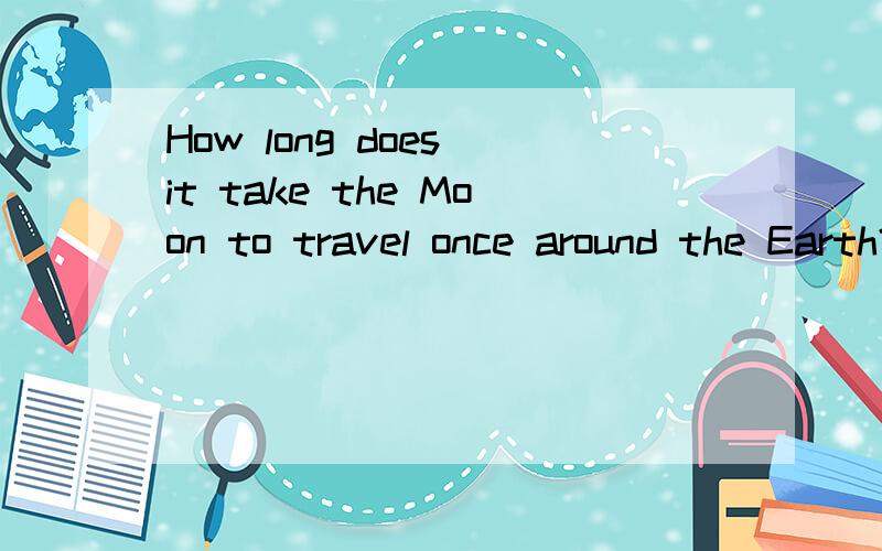 How long does it take the Moon to travel once around the Earth?A.24 hours           B.28 days                   C.12 months