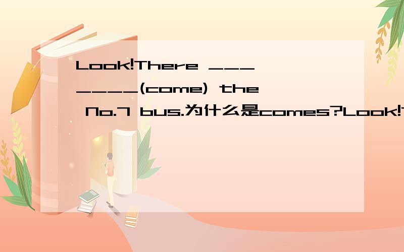 Look!There _______(come) the No.7 bus.为什么是comes?Look!There _______(come) the No.7 bus.为什么是comes不是coming?