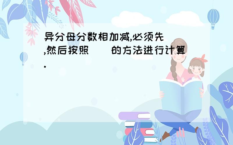 异分母分数相加减,必须先（）,然后按照（）的方法进行计算.