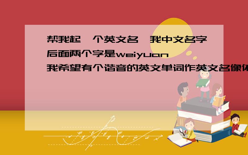 帮我起一个英文名,我中文名字后面两个字是weiyuan,我希望有个谐音的英文单词作英文名像依文的谐音英文名叫even.我的中文名字貌似找不到合适的英文名,日行一善吧英语大神们!