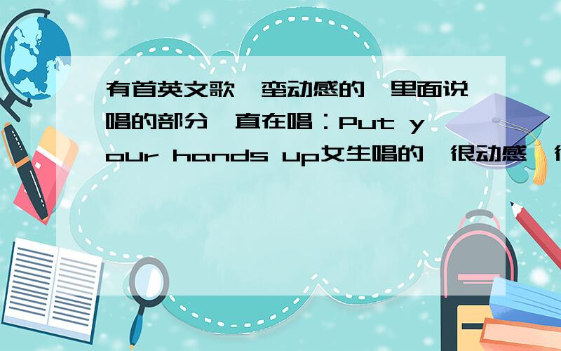 有首英文歌,蛮动感的,里面说唱的部分一直在唱：Put your hands up女生唱的,很动感…很熟悉,老想不起是什么歌…