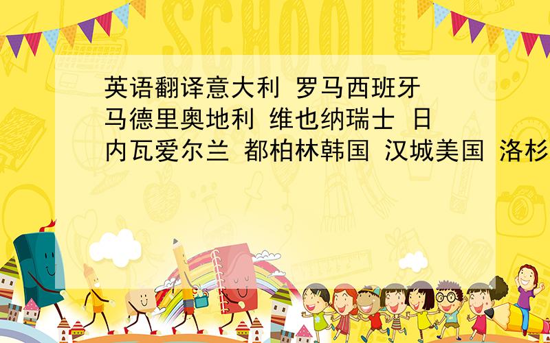 英语翻译意大利 罗马西班牙 马德里奥地利 维也纳瑞士 日内瓦爱尔兰 都柏林韩国 汉城美国 洛杉矶俄罗斯 莫斯科(以上翻译成英文单词)芝加哥 温哥华在哪里