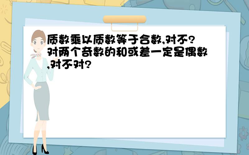 质数乘以质数等于合数,对不?对两个奇数的和或差一定是偶数,对不对?