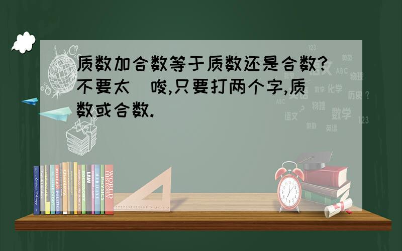 质数加合数等于质数还是合数?不要太啰唆,只要打两个字,质数或合数.