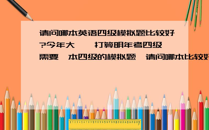 请问哪本英语四级模拟题比较好?今年大一,打算明年考四级,需要一本四级的模拟题,请问哪本比较好些?能否告诉一下它的出版社?还有书名和封面大致的描述?如果做真题的话,那本书比较全呢?