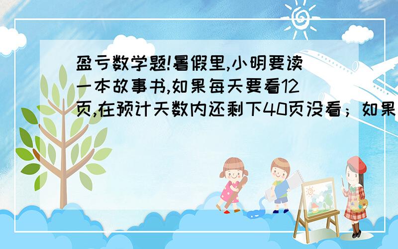 盈亏数学题!暑假里,小明要读一本故事书,如果每天要看12页,在预计天数内还剩下40页没看；如果每天看16页,可比原计划天数提前3天看完.这本书共有多少页?