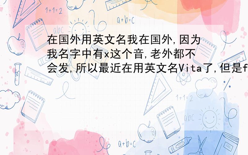 在国外用英文名我在国外,因为我名字中有x这个音,老外都不会发,所以最近在用英文名Vita了,但是facebook改名次数到上限没办法改了.现在就是有些朋友叫我中文名,有些叫我英文名.我应该重新