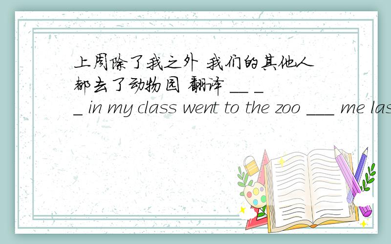 上周除了我之外 我们的其他人都去了动物园 翻译 __ __ in my class went to the zoo ___ me last week