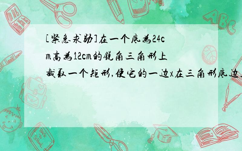 [紧急求助]在一个底为24cm高为12cm的锐角三角形上截取一个矩形,使它的一边x在三角形底边上,另外两个顶...[紧急求助]在一个底为24cm高为12cm的锐角三角形上截取一个矩形,使它的一边x在三角形