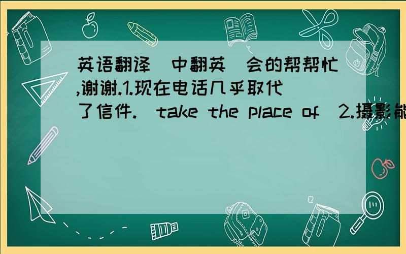 英语翻译（中翻英）会的帮帮忙,谢谢.1.现在电话几乎取代了信件.（take the place of）2.摄影能让我记录下生活中的最美时刻.（photography；allow...to...）3.在一个小孩的带领下,我们轻而易举地找到