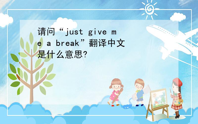 请问“just give me a break”翻译中文是什么意思?