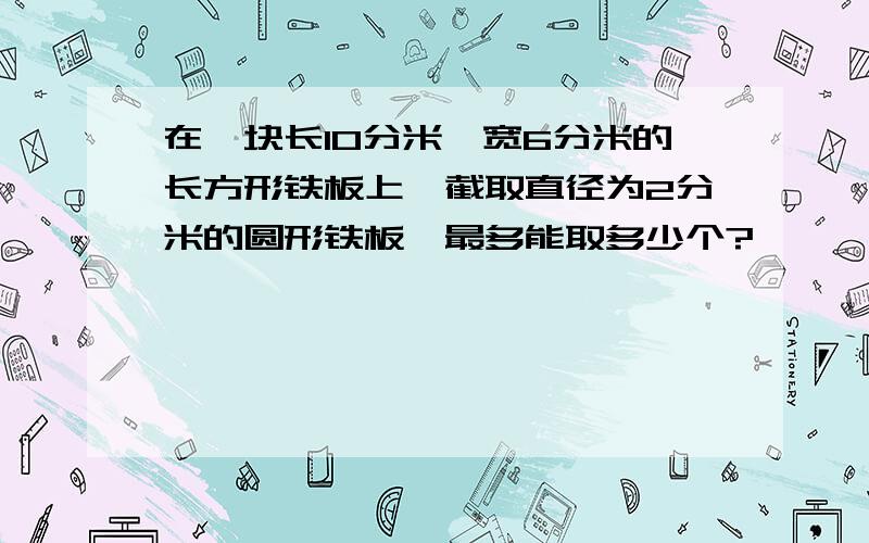 在一块长10分米,宽6分米的长方形铁板上,截取直径为2分米的圆形铁板,最多能取多少个?