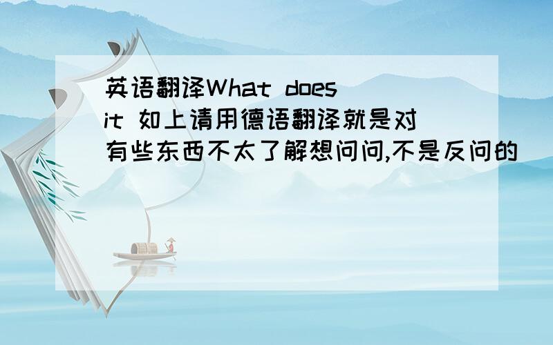 英语翻译What does it 如上请用德语翻译就是对有些东西不太了解想问问,不是反问的