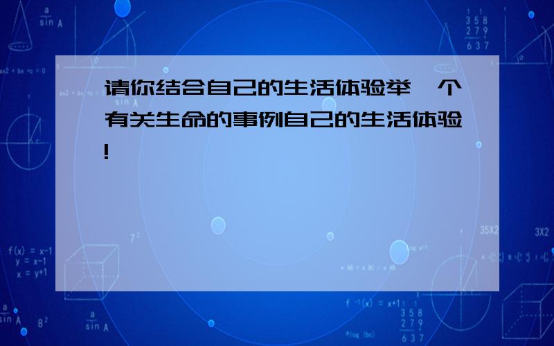 请你结合自己的生活体验举一个有关生命的事例自己的生活体验!