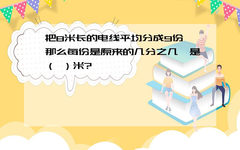 把8米长的电线平均分成9份,那么每份是原来的几分之几,是（ ）米?