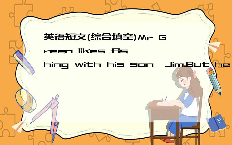 英语短文(综合填空)Mr Green likes fishing with his son,Jim.But he often f_____ for hours withoutcatching anything.One day,they were s______ in a boat,fishing.As usual,a l_______time passed,but Mr Green didn't catch anything.Jim didn't want to