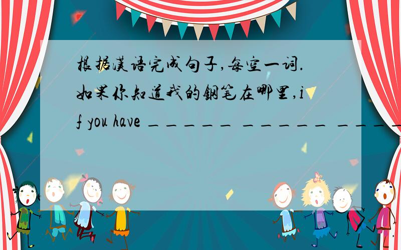 根据汉语完成句子,每空一词.如果你知道我的钢笔在哪里,if you have _____ _____ ____my pen is,please tell me.