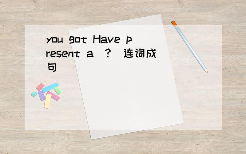 you got Have present a(?)连词成句