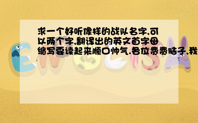 求一个好听像样的战队名字,可以两个字,翻译出的英文首字母缩写要读起来顺口帅气.各位费费脑子,我会给分的,我要成立正式战队的,名字要简单不落伍,主要是英文翻译后缩写字母是两到三个