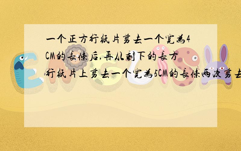 一个正方行纸片剪去一个宽为4CM的长条后,再从剩下的长方行纸片上剪去一个宽为5CM的长条两次剪去的面积相等那么剪剩下的长方行面积是多少?