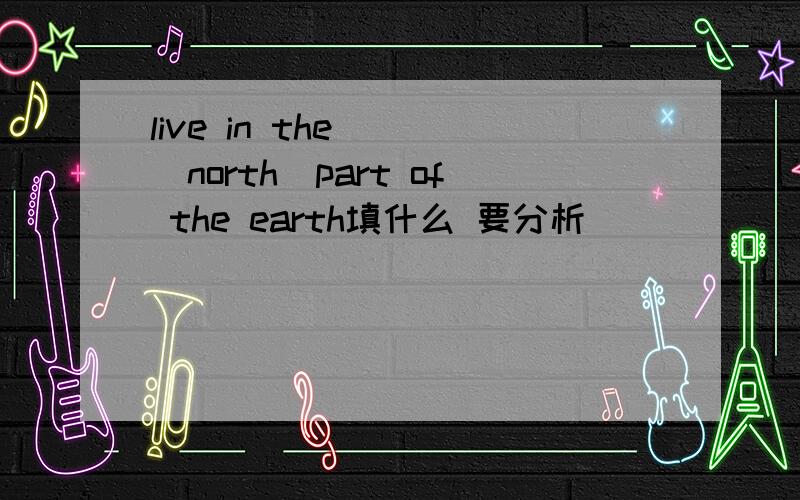 live in the___(north)part of the earth填什么 要分析