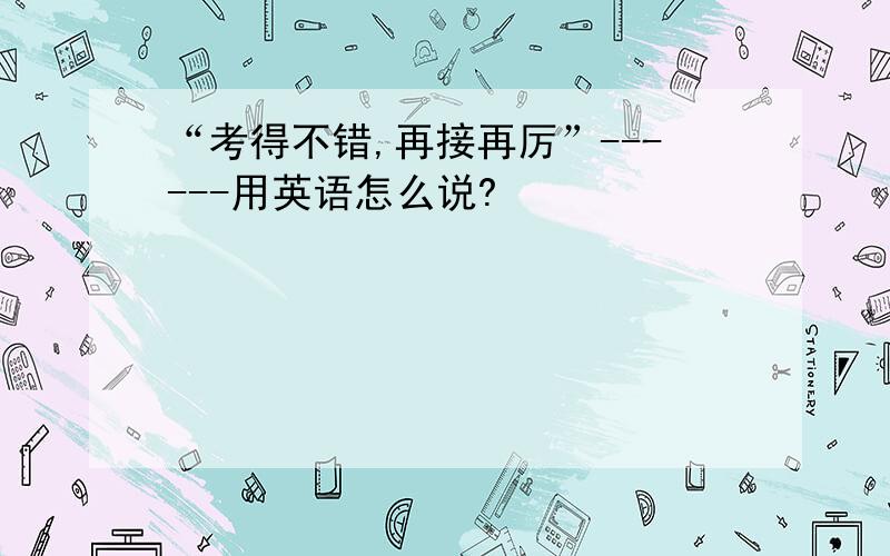 “考得不错,再接再厉”------用英语怎么说?