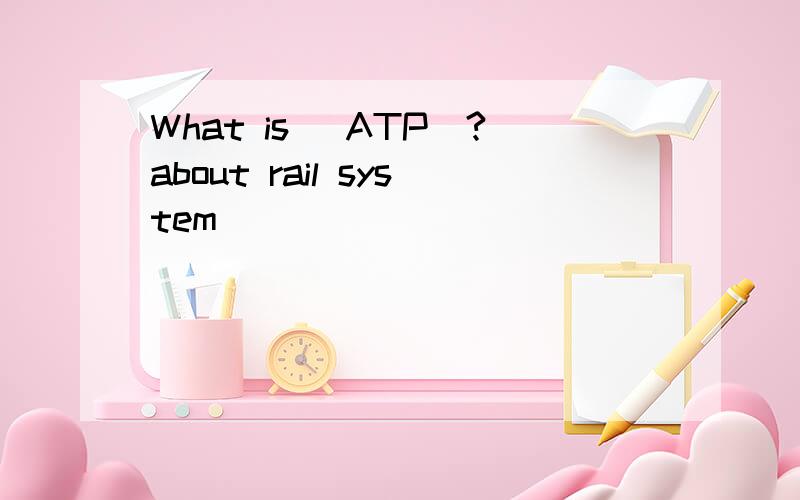 What is (ATP)?about rail system