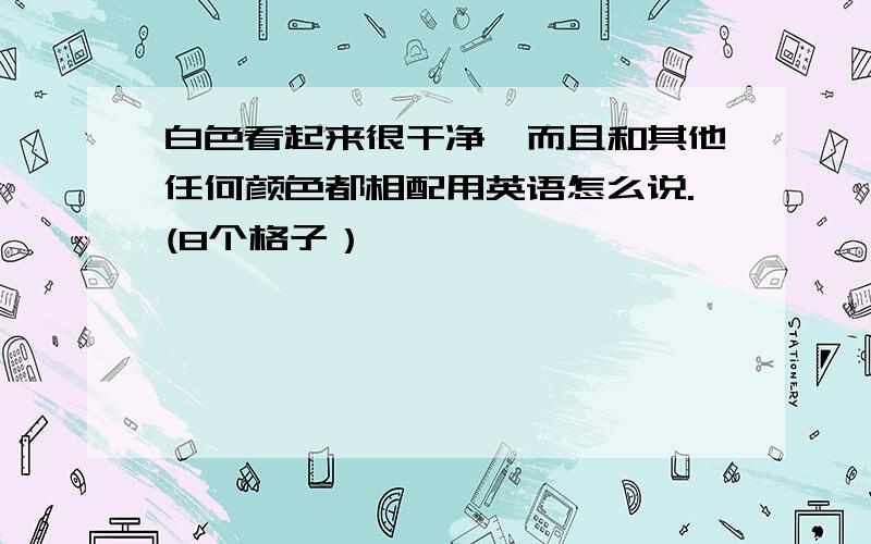 白色看起来很干净,而且和其他任何颜色都相配用英语怎么说.(8个格子）