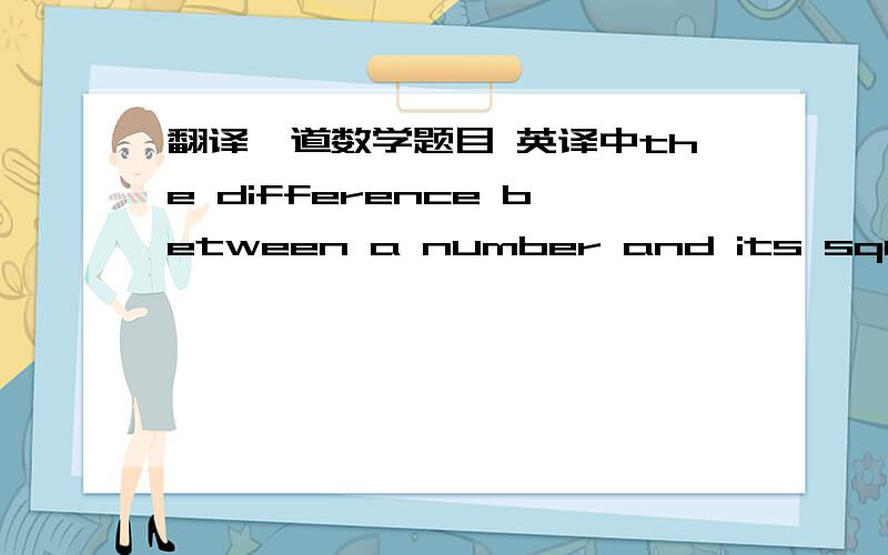 翻译一道数学题目 英译中the difference between a number and its squares is 420. find the number如果能解出来,就更好了,解出来+ 分.谢谢