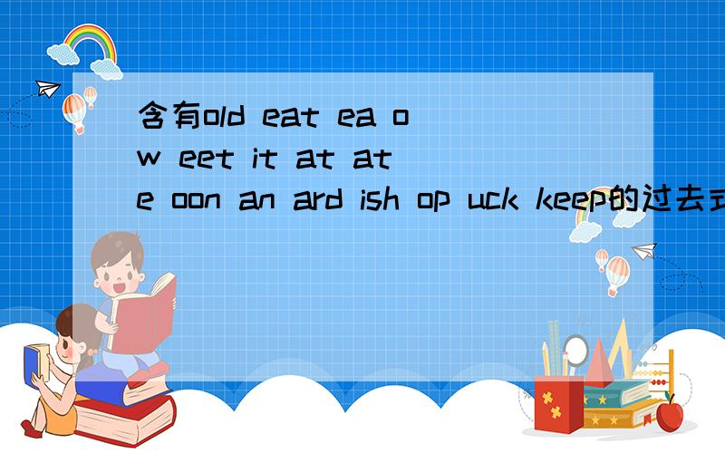 含有old eat ea ow eet it at ate oon an ard ish op uck keep的过去式的单词,