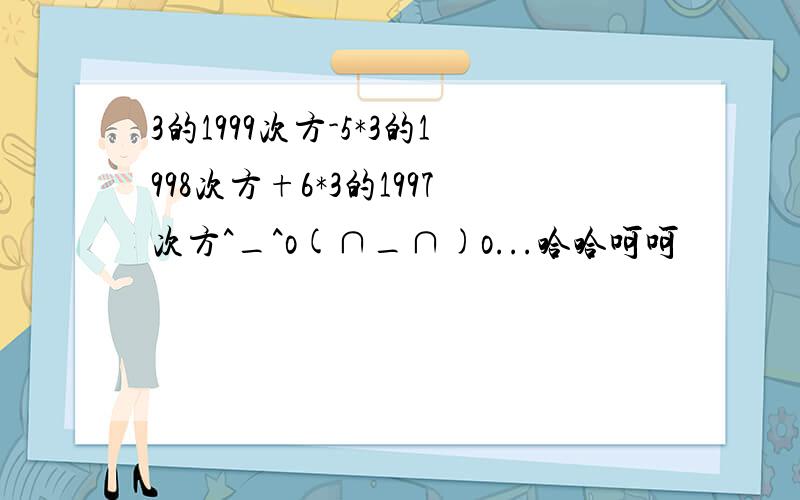 3的1999次方-5*3的1998次方+6*3的1997次方^_^o(∩_∩)o...哈哈呵呵