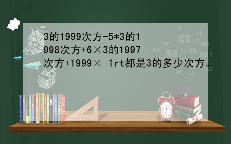 3的1999次方-5*3的1998次方+6×3的1997次方+1999×-1rt都是3的多少次方。