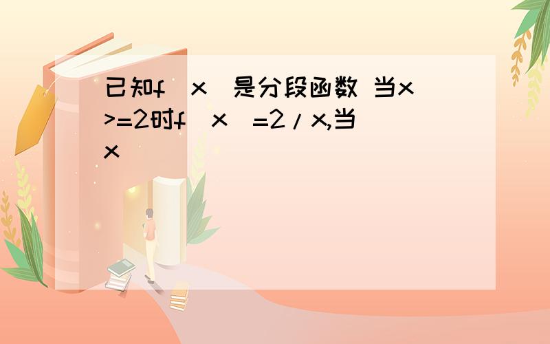 已知f(x)是分段函数 当x>=2时f(x)=2/x,当x