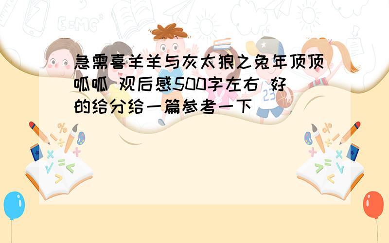 急需喜羊羊与灰太狼之兔年顶顶呱呱 观后感500字左右 好的给分给一篇参考一下