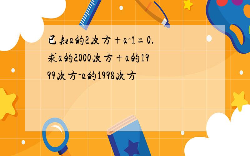 已知a的2次方+a-1=0,求a的2000次方+a的1999次方-a的1998次方