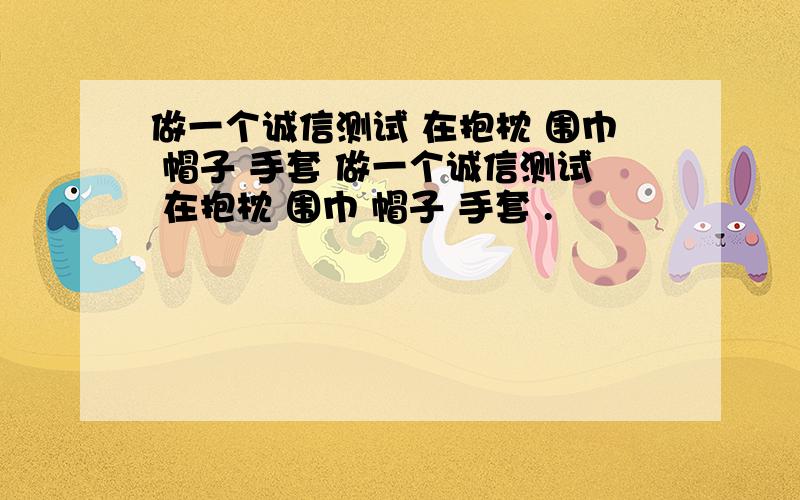 做一个诚信测试 在抱枕 围巾 帽子 手套 做一个诚信测试 在抱枕 围巾 帽子 手套 .