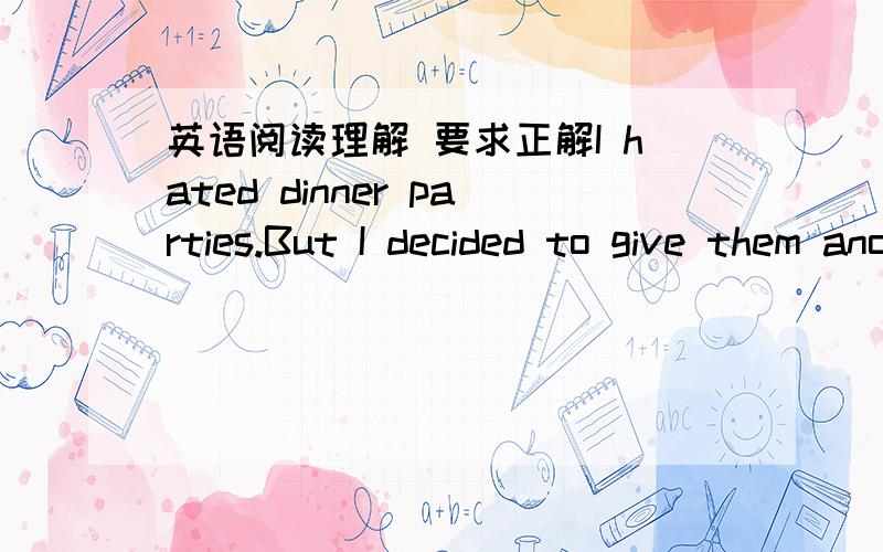 英语阅读理解 要求正解I hated dinner parties.But I decided to give them another shot because I'm in London.And my friend Mallery invited me.And because dinner parties in London are very different from those back in New York.There,'“I’m h