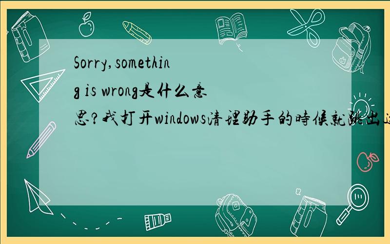 Sorry,something is wrong是什么意思?我打开windows清理助手的时候就跳出这个来.