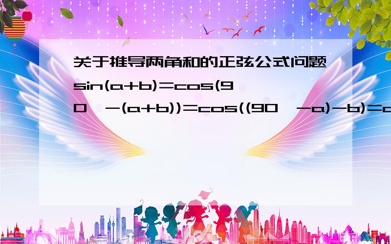 关于推导两角和的正弦公式问题sin(a+b)=cos(90°-(a+b))=cos((90°-a)-b)=cos(90°-a)cosb+sin(90°-a)sinb=sinacosb+cosasinb其中=cos((90°-a)-b)是怎么变成=cos(90°-a)cosb+sin(90°-a)sinb这一步的.