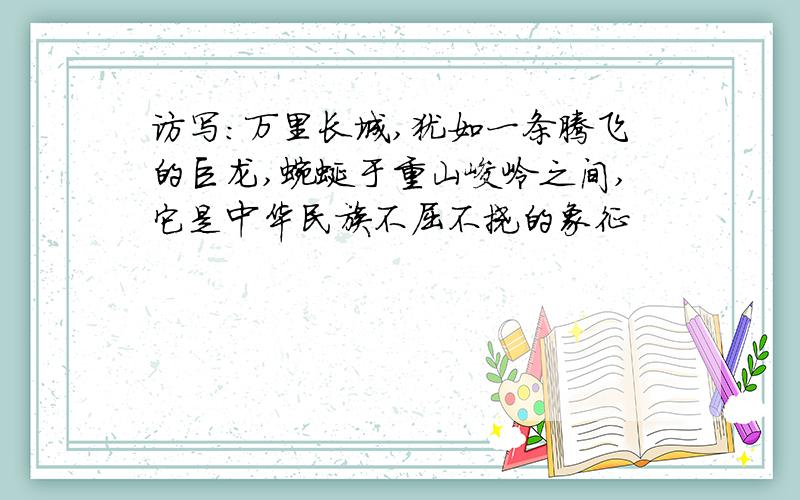 访写：万里长城,犹如一条腾飞的巨龙,蜿蜒于重山峻岭之间,它是中华民族不屈不挠的象征