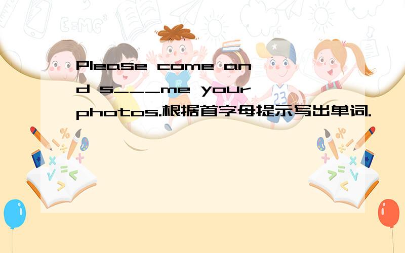 Please come and s___me your photos.根据首字母提示写出单词.