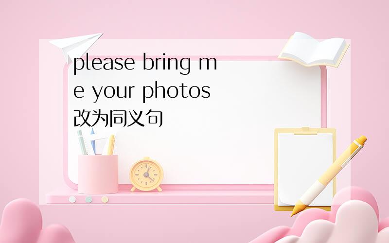 please bring me your photos 改为同义句