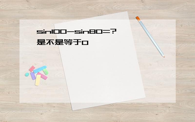 sin100-sin80=?是不是等于0,