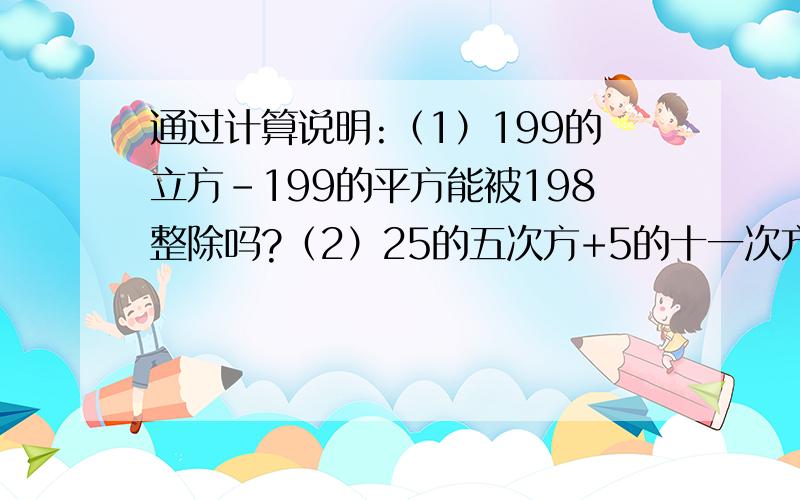 通过计算说明:（1）199的立方-199的平方能被198整除吗?（2）25的五次方+5的十一次方能被30整除吗?