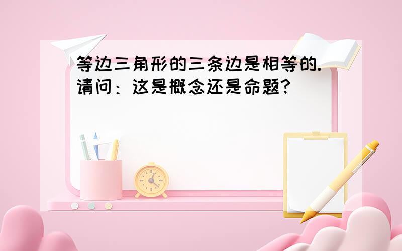 等边三角形的三条边是相等的.请问：这是概念还是命题?