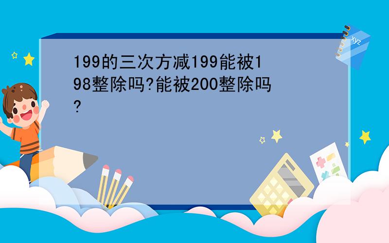 199的三次方减199能被198整除吗?能被200整除吗?